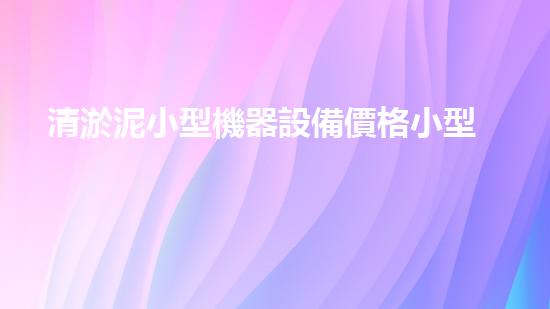 清淤泥小型機器設備價格小型清淤設備的市場秘密揭秘！